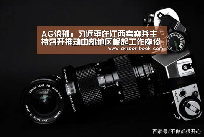 AG滚球:习近平在江西考察并主持召开推动中部地区崛起工作座谈会(图1) AG体育